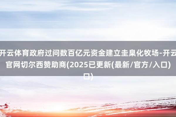 开云体育政府过问数百亿元资金建立圭臬化牧场-开云官网切尔西赞助商(2025已更新(最新/官方/入口)