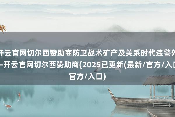 开云官网切尔西赞助商防卫战术矿产及关系时代违警外流-开云官网切尔西赞助商(2025已更新(最新/官方/入口)