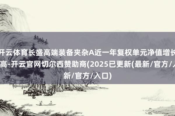 开云体育长盛高端装备夹杂A近一年复权单元净值增长率最高-开云官网切尔西赞助商(2025已更新(最新/官方/入口)