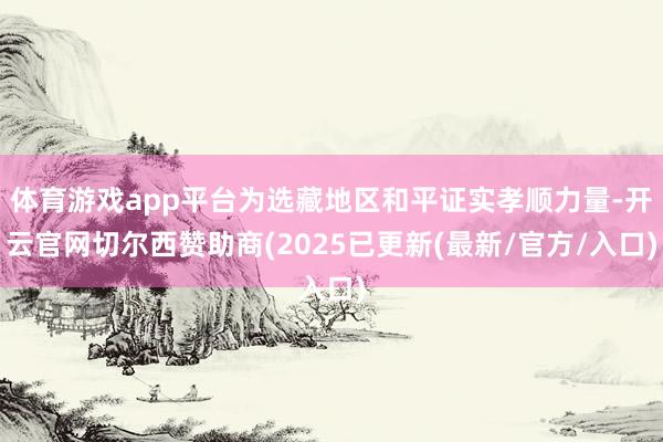 体育游戏app平台为选藏地区和平证实孝顺力量-开云官网切尔西赞助商(2025已更新(最新/官方/入口)