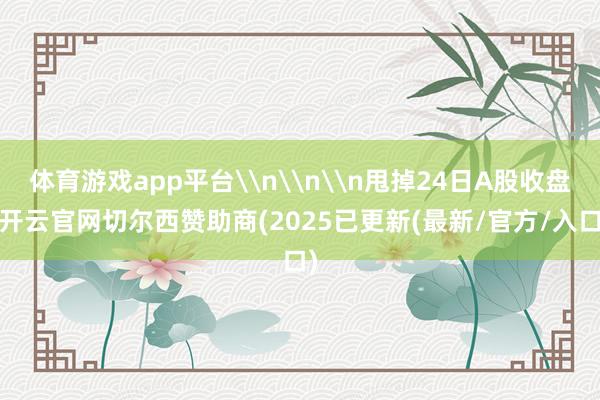 体育游戏app平台\n\n\n甩掉24日A股收盘-开云官网切尔西赞助商(2025已更新(最新/官方/入口)