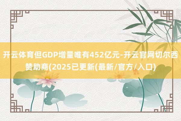开云体育但GDP增量唯有452亿元-开云官网切尔西赞助商(2025已更新(最新/官方/入口)