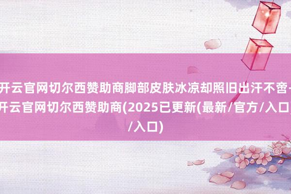 开云官网切尔西赞助商脚部皮肤冰凉却照旧出汗不啻-开云官网切尔西赞助商(2025已更新(最新/官方/入口)