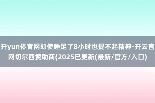 开yun体育网即使睡足了8小时也提不起精神-开云官网切尔西赞助商(2025已更新(最新/官方/入口)