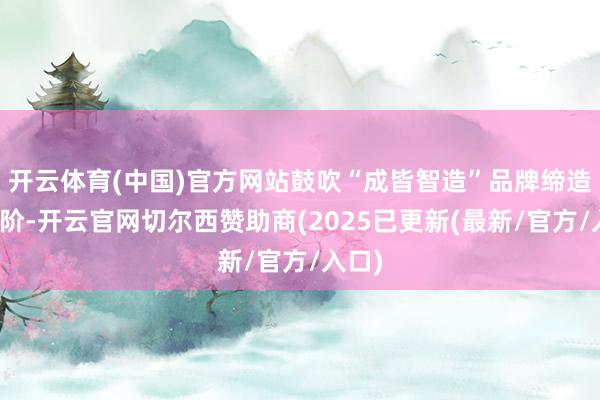 开云体育(中国)官方网站鼓吹“成皆智造”品牌缔造上台阶-开云官网切尔西赞助商(2025已更新(最新/官方/入口)