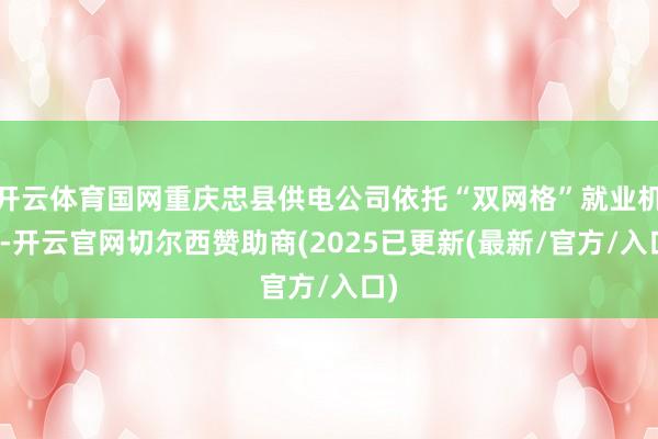 开云体育国网重庆忠县供电公司依托“双网格”就业机制-开云官网切尔西赞助商(2025已更新(最新/官方/入口)
