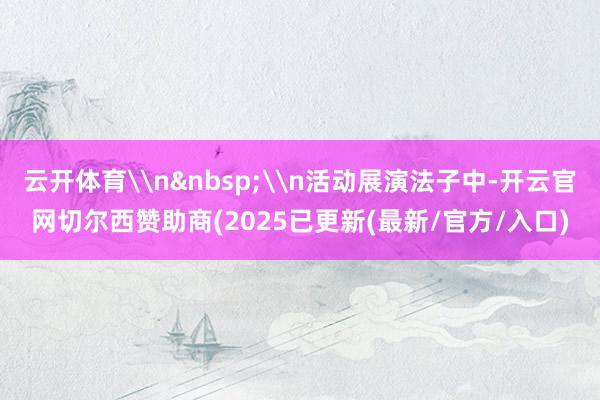 云开体育\n \n活动展演法子中-开云官网切尔西赞助商(2025已更新(最新/官方/入口)