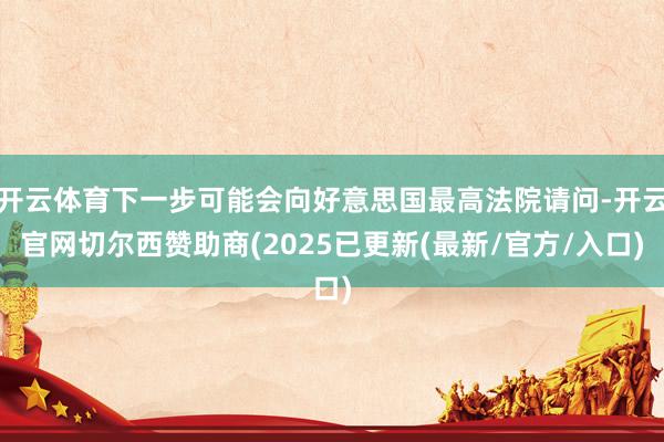 开云体育下一步可能会向好意思国最高法院请问-开云官网切尔西赞助商(2025已更新(最新/官方/入口)