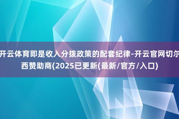 开云体育即是收入分拨政策的配套纪律-开云官网切尔西赞助商(2025已更新(最新/官方/入口)