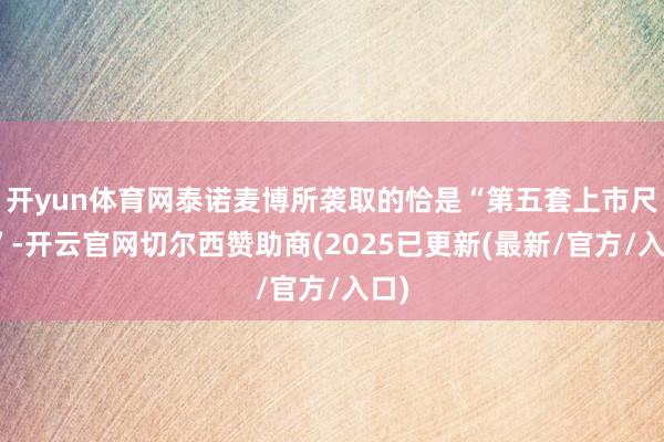 开yun体育网泰诺麦博所袭取的恰是“第五套上市尺度”-开云官网切尔西赞助商(2025已更新(最新/官方/入口)