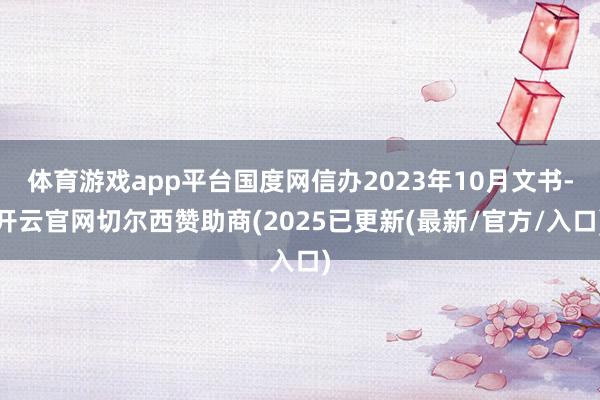 体育游戏app平台国度网信办2023年10月文书-开云官网切尔西赞助商(2025已更新(最新/官方/入口)
