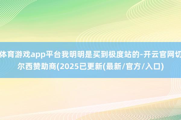 体育游戏app平台我明明是买到极度站的-开云官网切尔西赞助商(2025已更新(最新/官方/入口)