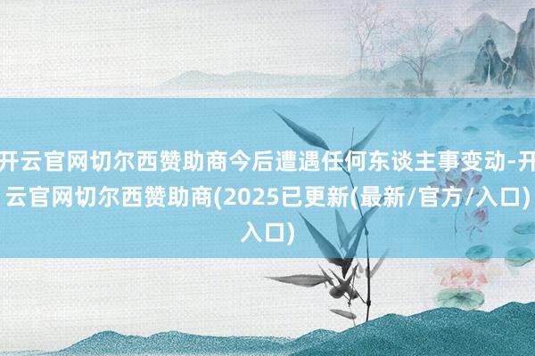 开云官网切尔西赞助商今后遭遇任何东谈主事变动-开云官网切尔西赞助商(2025已更新(最新/官方/入口)