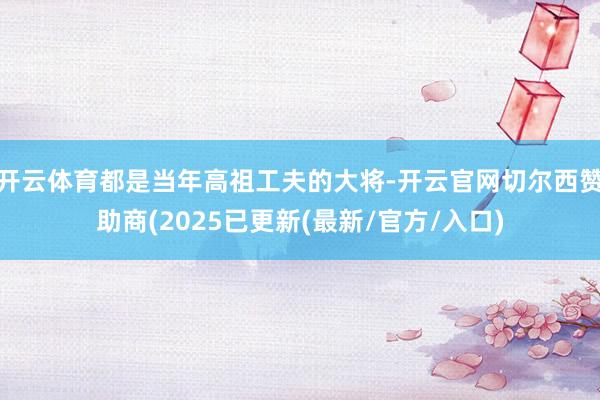 开云体育都是当年高祖工夫的大将-开云官网切尔西赞助商(2025已更新(最新/官方/入口)