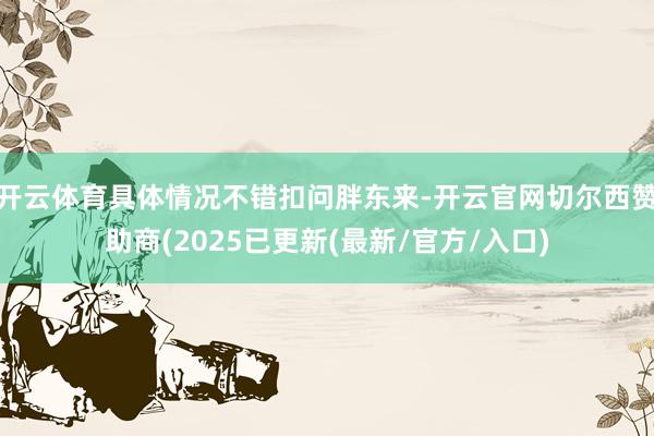 开云体育具体情况不错扣问胖东来-开云官网切尔西赞助商(2025已更新(最新/官方/入口)
