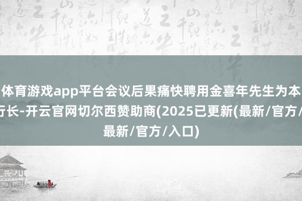 体育游戏app平台会议后果痛快聘用金喜年先生为本行副行长-开云官网切尔西赞助商(2025已更新(最新/官方/入口)