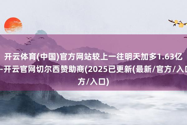 开云体育(中国)官方网站较上一往明天加多1.63亿元-开云官网切尔西赞助商(2025已更新(最新/官方/入口)