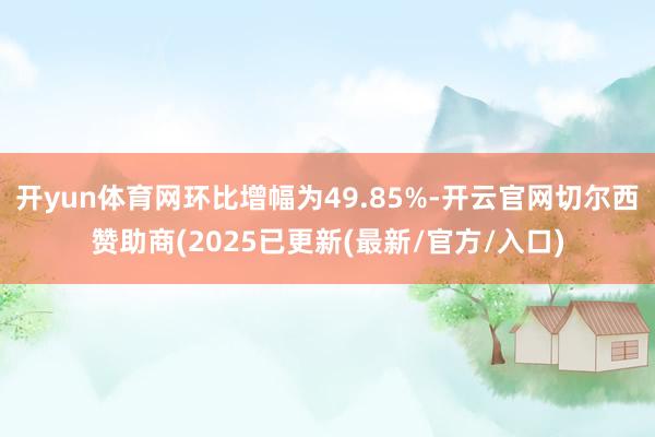 开yun体育网环比增幅为49.85%-开云官网切尔西赞助商(2025已更新(最新/官方/入口)