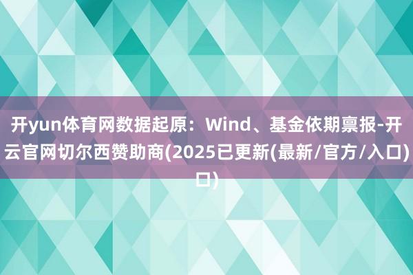 开yun体育网数据起原：Wind、基金依期禀报-开云官网切尔西赞助商(2025已更新(最新/官方/入口)