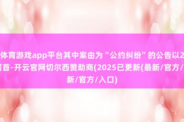 体育游戏app平台其中案由为“公约纠纷”的公告以23则居首-开云官网切尔西赞助商(2025已更新(最新/官方/入口)
