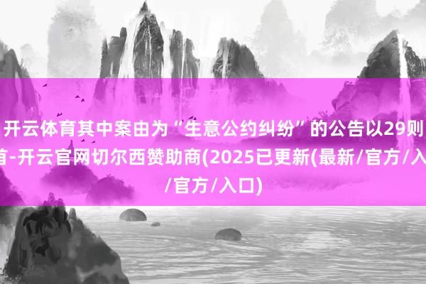 开云体育其中案由为“生意公约纠纷”的公告以29则居首-开云官网切尔西赞助商(2025已更新(最新/官方/入口)