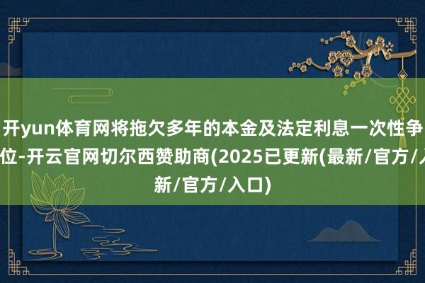 开yun体育网将拖欠多年的本金及法定利息一次性争取到位-开云官网切尔西赞助商(2025已更新(最新/官方/入口)