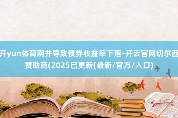 开yun体育网并导致债券收益率下落-开云官网切尔西赞助商(2025已更新(最新/官方/入口)