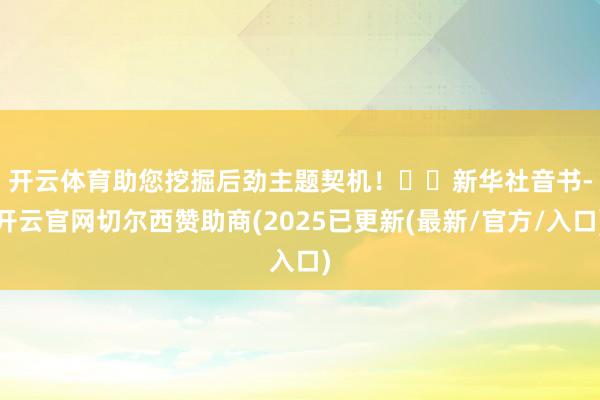 开云体育助您挖掘后劲主题契机！		　　新华社音书-开云官网切尔西赞助商(2025已更新(最新/官方/入口)