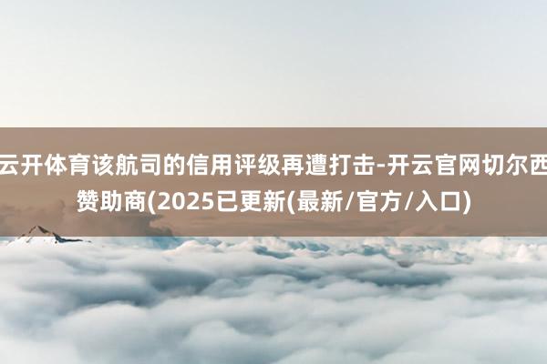 云开体育该航司的信用评级再遭打击-开云官网切尔西赞助商(2025已更新(最新/官方/入口)