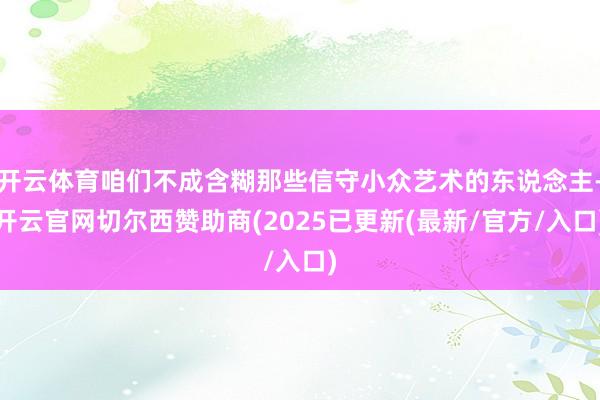 开云体育咱们不成含糊那些信守小众艺术的东说念主-开云官网切尔西赞助商(2025已更新(最新/官方/入口)