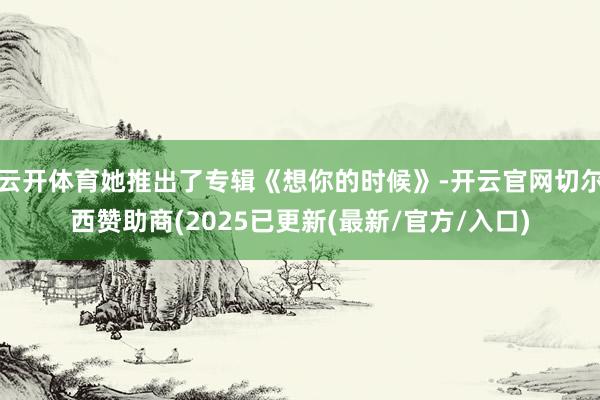 云开体育她推出了专辑《想你的时候》-开云官网切尔西赞助商(2025已更新(最新/官方/入口)