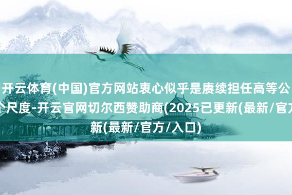 开云体育(中国)官方网站衷心似乎是赓续担任高等公职的一个尺度-开云官网切尔西赞助商(2025已更新(最新/官方/入口)