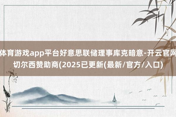 体育游戏app平台好意思联储理事库克暗意-开云官网切尔西赞助商(2025已更新(最新/官方/入口)
