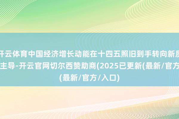 开云体育中国经济增长动能在十四五照旧到手转向新质坐褥力主导-开云官网切尔西赞助商(2025已更新(最新/官方/入口)