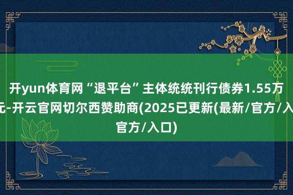 开yun体育网“退平台”主体统统刊行债券1.55万亿元-开云官网切尔西赞助商(2025已更新(最新/官方/入口)