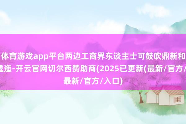 体育游戏app平台两边工商界东谈主士可鼓吹鼎新和手艺逶迤-开云官网切尔西赞助商(2025已更新(最新/官方/入口)