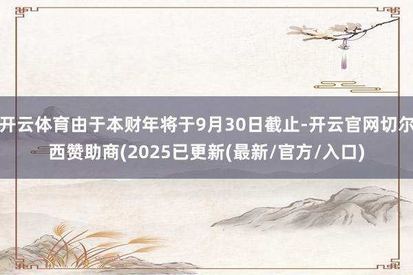 开云体育由于本财年将于9月30日截止-开云官网切尔西赞助商(2025已更新(最新/官方/入口)