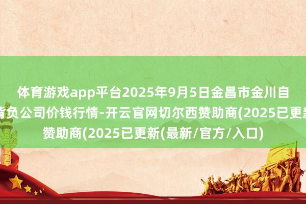 体育游戏app平台2025年9月5日金昌市金川自然农产物发展有限背负公司价钱行情-开云官网切尔西赞助商(2025已更新(最新/官方/入口)
