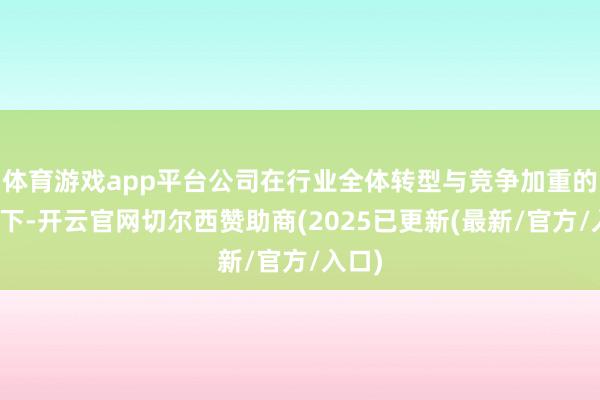 体育游戏app平台公司在行业全体转型与竞争加重的布景下-开云官网切尔西赞助商(2025已更新(最新/官方/入口)