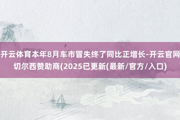 开云体育本年8月车市冒失终了同比正增长-开云官网切尔西赞助商(2025已更新(最新/官方/入口)