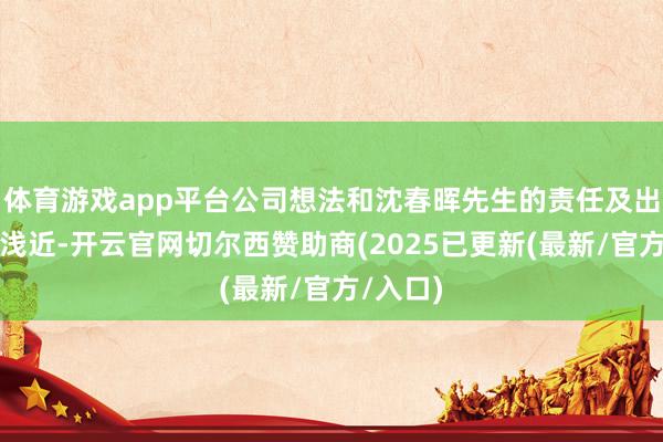 体育游戏app平台公司想法和沈春晖先生的责任及出行一切浅近-开云官网切尔西赞助商(2025已更新(最新/官方/入口)