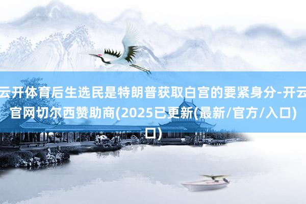 云开体育后生选民是特朗普获取白宫的要紧身分-开云官网切尔西赞助商(2025已更新(最新/官方/入口)