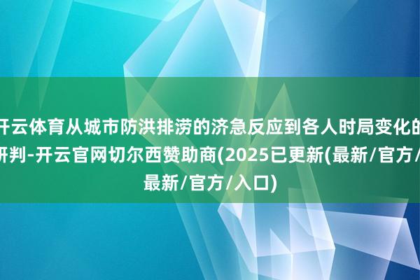 开云体育从城市防洪排涝的济急反应到各人时局变化的趋势研判-开云官网切尔西赞助商(2025已更新(最新/官方/入口)