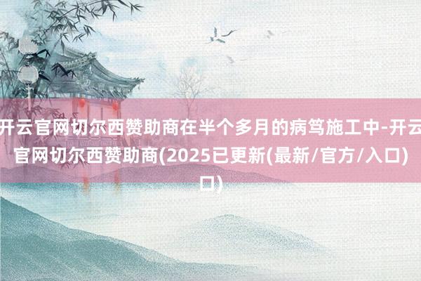 开云官网切尔西赞助商在半个多月的病笃施工中-开云官网切尔西赞助商(2025已更新(最新/官方/入口)
