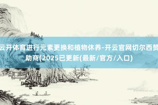 云开体育进行元素更换和植物休养-开云官网切尔西赞助商(2025已更新(最新/官方/入口)