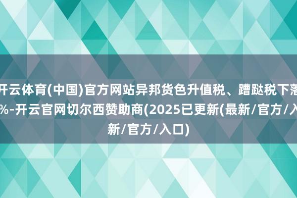 开云体育(中国)官方网站异邦货色升值税、蹧跶税下落6.1%-开云官网切尔西赞助商(2025已更新(最新/官方/入口)