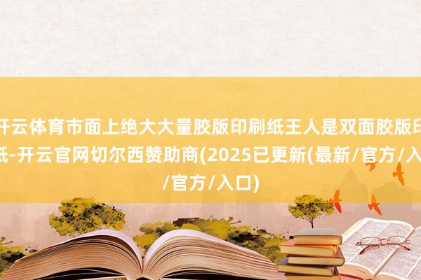 开云体育市面上绝大大量胶版印刷纸王人是双面胶版印刷纸-开云官网切尔西赞助商(2025已更新(最新/官方/入口)