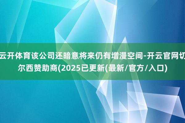 云开体育该公司还暗意将来仍有增漫空间-开云官网切尔西赞助商(2025已更新(最新/官方/入口)