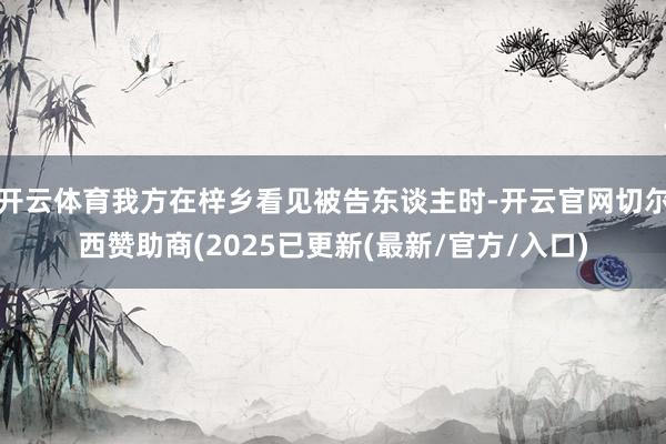 开云体育我方在梓乡看见被告东谈主时-开云官网切尔西赞助商(2025已更新(最新/官方/入口)
