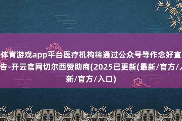 体育游戏app平台医疗机构将通过公众号等作念好宣传公告-开云官网切尔西赞助商(2025已更新(最新/官方/入口)